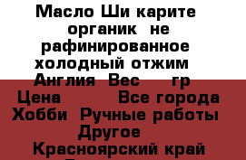 Масло Ши карите, органик, не рафинированное, холодный отжим.  Англия  Вес: 100гр › Цена ­ 449 - Все города Хобби. Ручные работы » Другое   . Красноярский край,Бородино г.